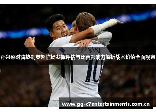 孙兴慜对阵热刺英超临场发挥评估与比赛影响力解析战术价值全面观察