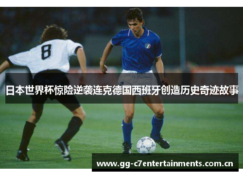 日本世界杯惊险逆袭连克德国西班牙创造历史奇迹故事
